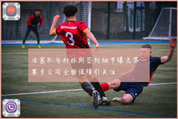 活塞队与科林斯签约细节曝光第一赛季合同全额保障引关注