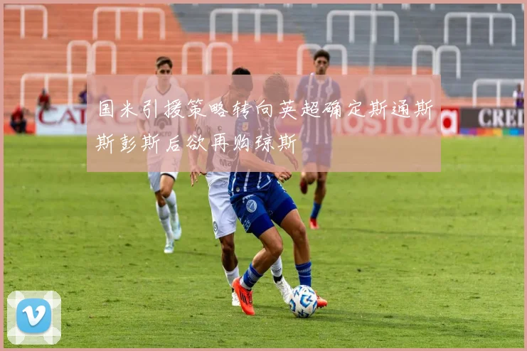 国米引援策略转向英超确定斯通斯斯彭斯后欲再购琼斯