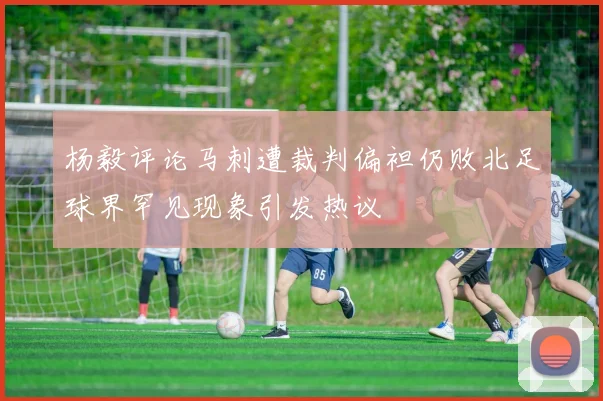 杨毅评论马刺遭裁判偏袒仍败北足球界罕见现象引发热议