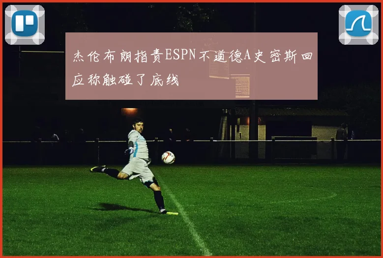杰伦布朗指责ESPN不道德A史密斯回应称触碰了底线