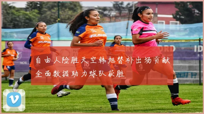 自由人险胜天空韩旭替补出场贡献全面数据助力球队获胜
