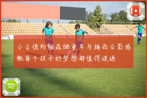 小古德约翰森晒童年与梅西合影感慨每个孩子的梦想都值得追逐