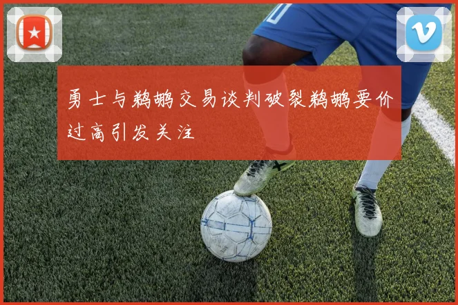 勇士与鹈鹕交易谈判破裂鹈鹕要价过高引发关注