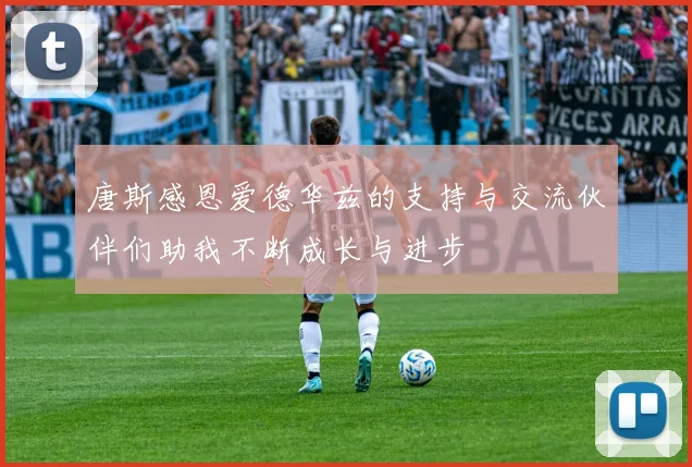 唐斯感恩爱德华兹的支持与交流伙伴们助我不断成长与进步