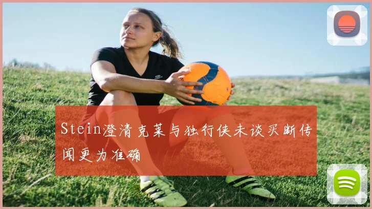 Stein澄清克莱与独行侠未谈买断传闻更为准确