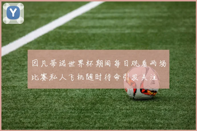 因凡蒂诺世界杯期间每日观看两场比赛私人飞机随时待命引发关注