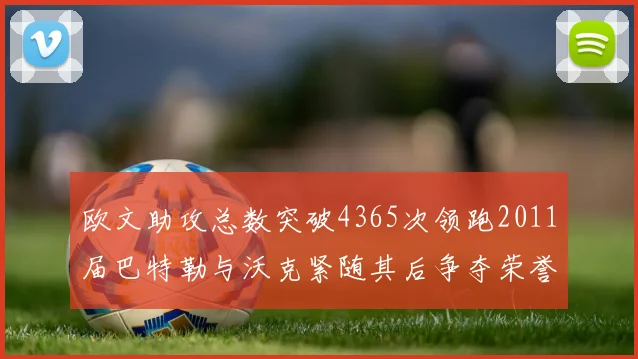 欧文助攻总数突破4365次领跑2011届巴特勒与沃克紧随其后争夺荣誉