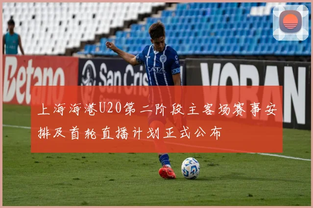 上海海港U20第二阶段主客场赛事安排及首轮直播计划正式公布
