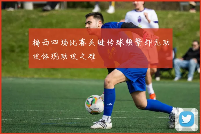梅西四场比赛关键传球频繁却无助攻体现助攻之难