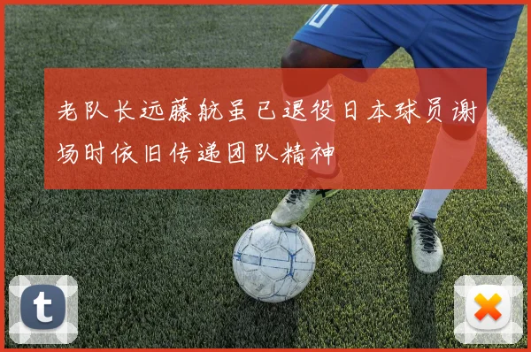 老队长远藤航虽已退役日本球员谢场时依旧传递团队精神
