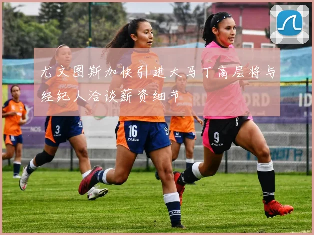 尤文图斯加快引进大马丁高层将与经纪人洽谈薪资细节