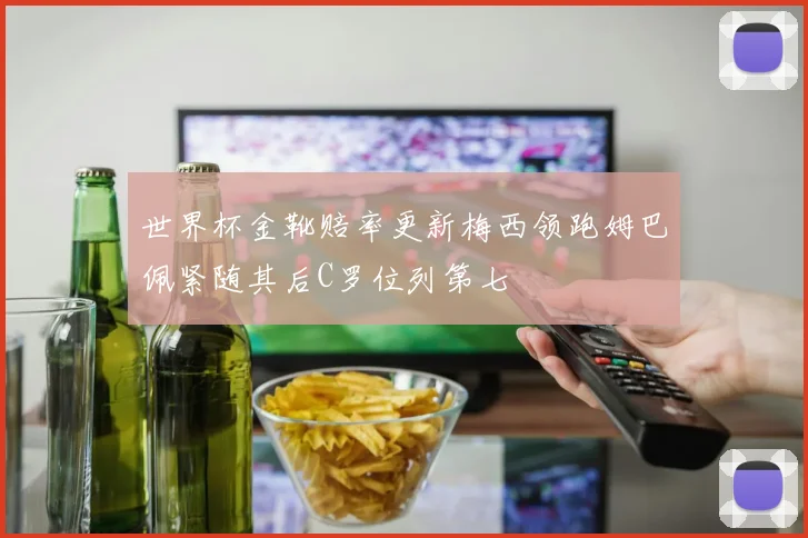 世界杯金靴赔率更新梅西领跑姆巴佩紧随其后C罗位列第七