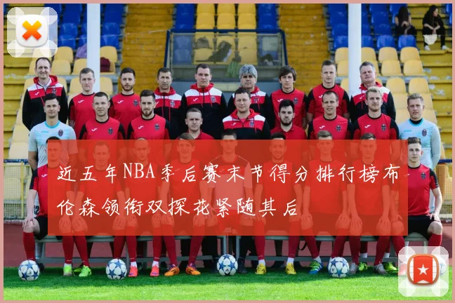 近五年NBA季后赛末节得分排行榜布伦森领衔双探花紧随其后
