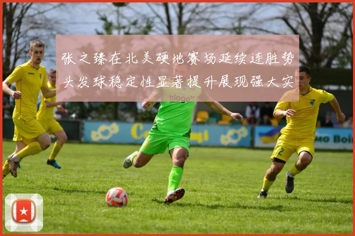 张之臻在北美硬地赛场延续连胜势头发球稳定性显著提升展现强大实力