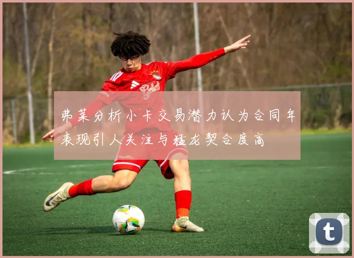 弗莱分析小卡交易潜力认为合同年表现引人关注与猛龙契合度高