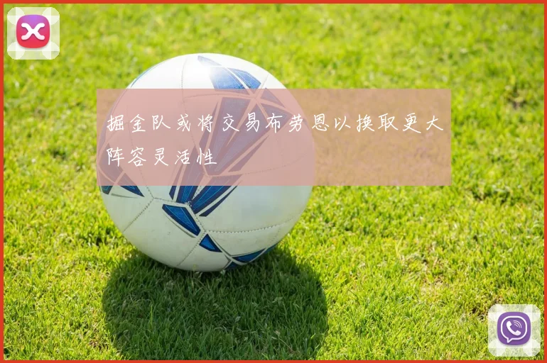 掘金队或将交易布劳恩以换取更大阵容灵活性