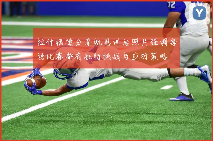 拉什福德分享凯恩训话照片强调每场比赛都有独特挑战与应对策略