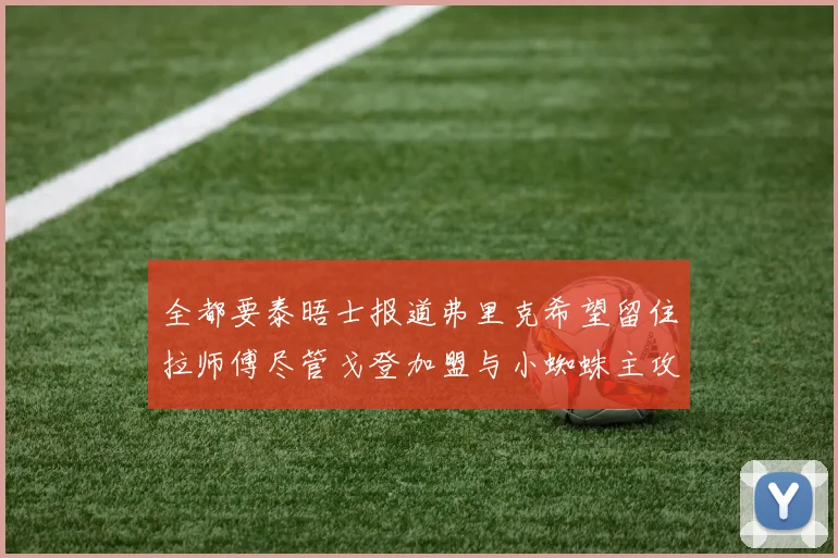全都要泰晤士报道弗里克希望留住拉师傅尽管戈登加盟与小蜘蛛主攻