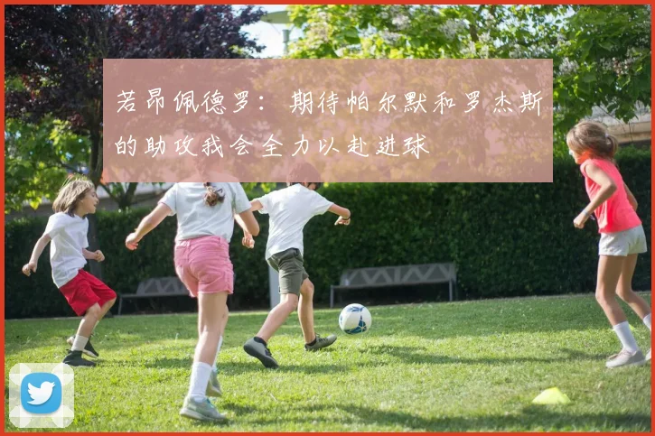 若昂佩德罗：期待帕尔默和罗杰斯的助攻我会全力以赴进球